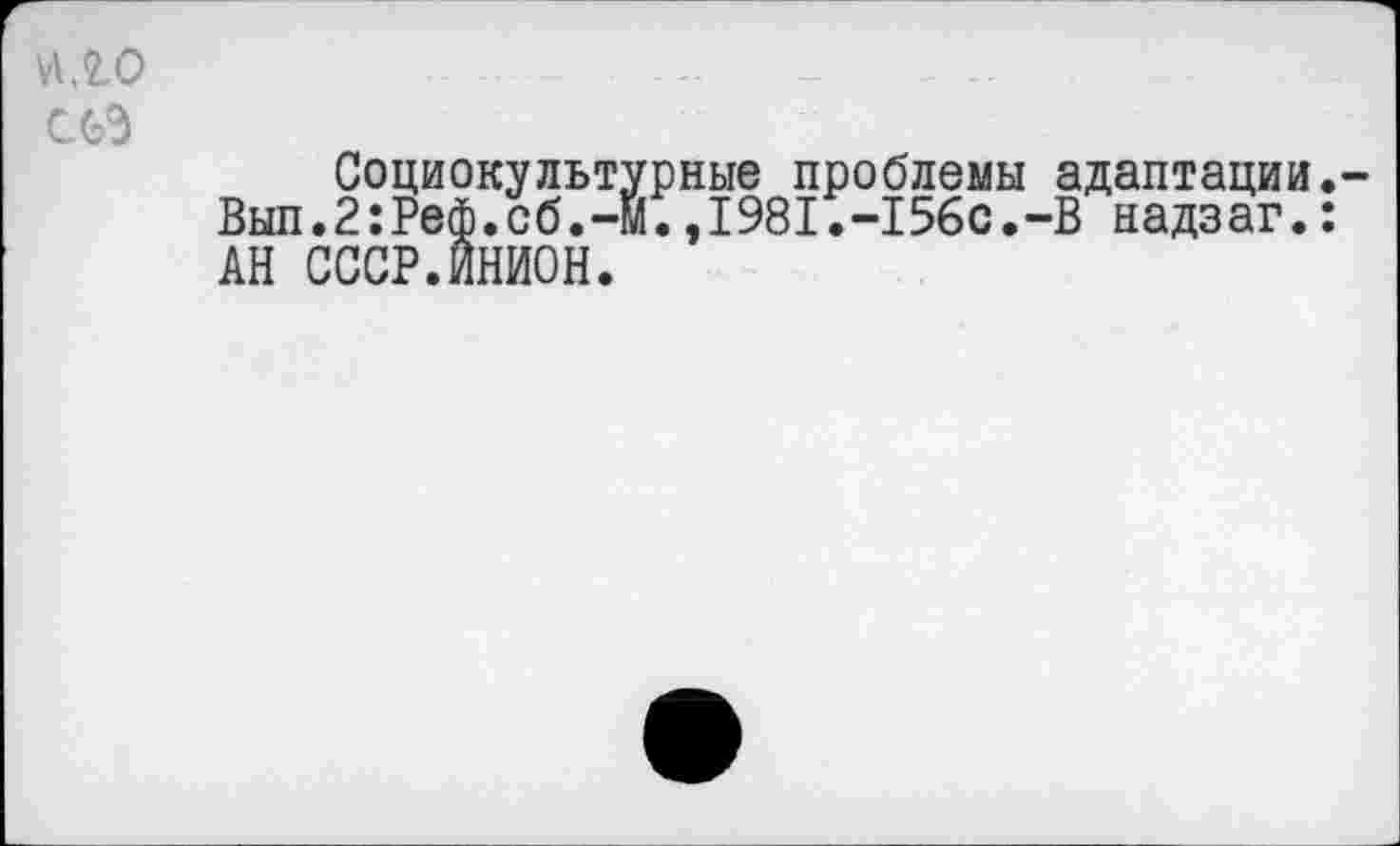 ﻿ИЛО сез
Социокультурные проблемы адаптации. Вып.2:Реф.сб.-м.,1981.-156с.-В надзаг.: АН СССР.ИНИОН.